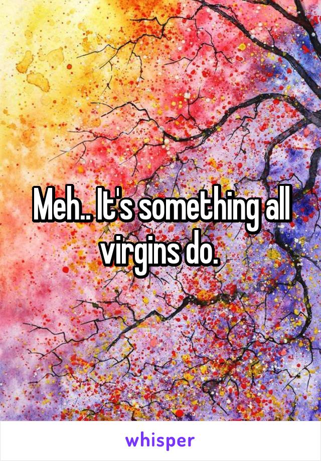 Meh.. It's something all virgins do. 