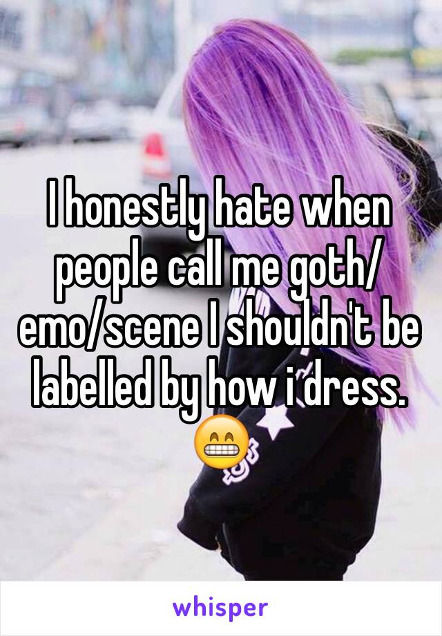 I honestly hate when people call me goth/emo/scene I shouldn't be labelled by how i dress. 😁