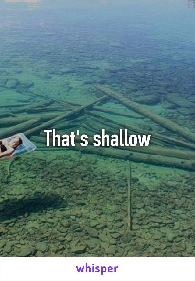 That's shallow