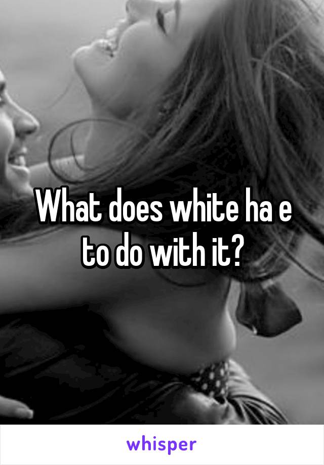 What does white ha e to do with it?