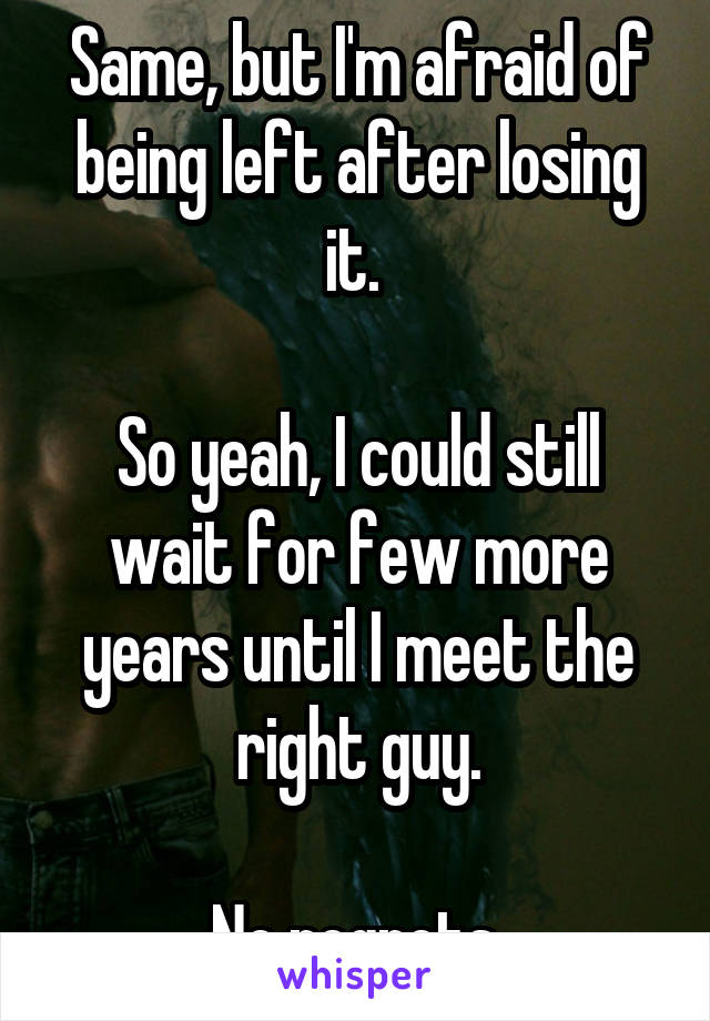 Same, but I'm afraid of being left after losing it. 

So yeah, I could still wait for few more years until I meet the right guy.

No regrets.