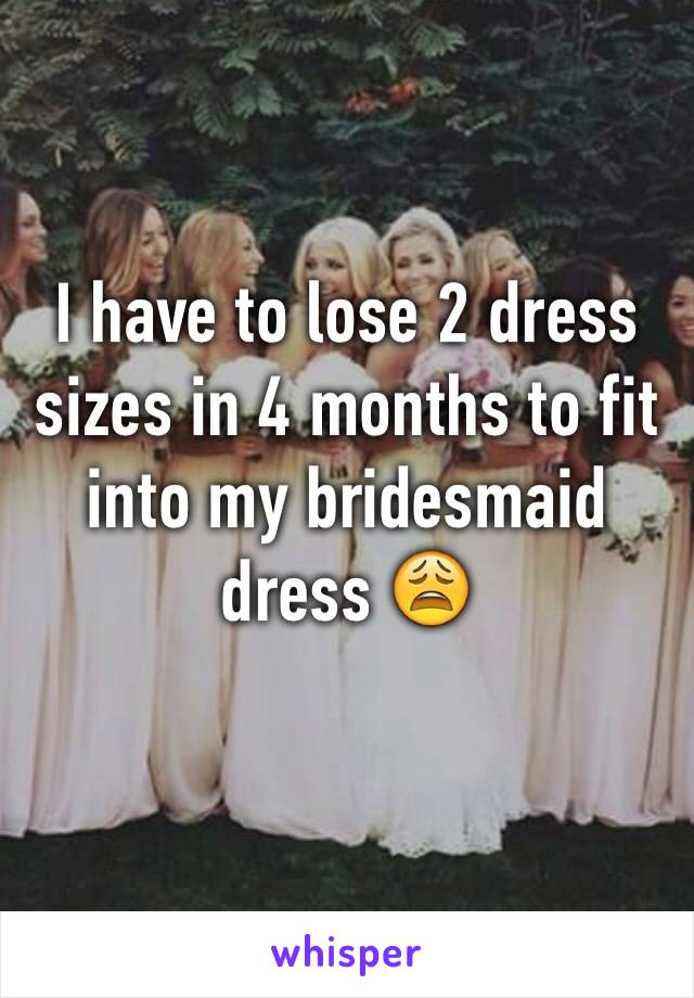 I have to lose 2 dress sizes in 4 months to fit into my bridesmaid dress 😩