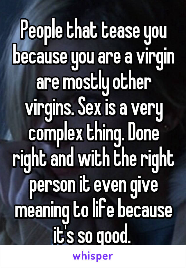 People that tease you because you are a virgin are mostly other virgins. Sex is a very complex thing. Done right and with the right person it even give meaning to life because it's so good. 