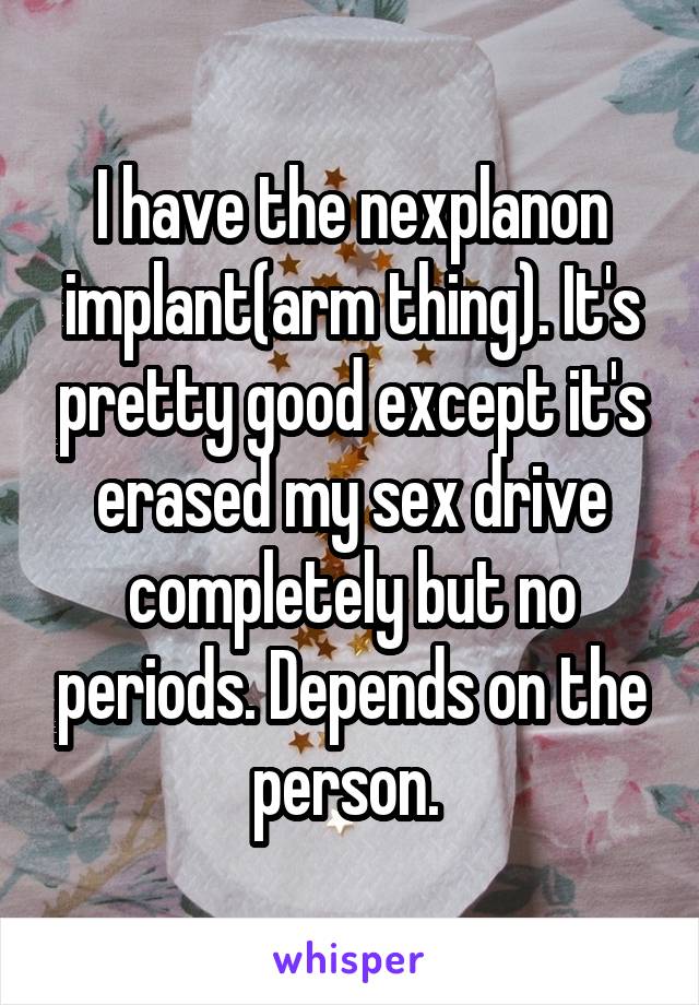 I have the nexplanon implant(arm thing). It's pretty good except it's erased my sex drive completely but no periods. Depends on the person. 