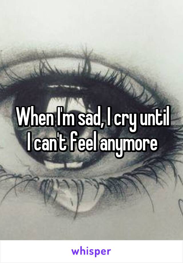 When I'm sad, I cry until I can't feel anymore