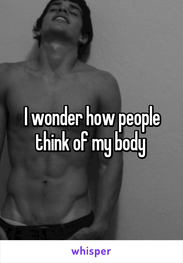 I wonder how people think of my body 