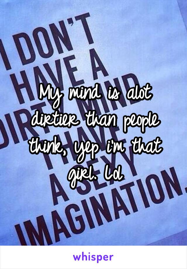 My mind is alot dirtier than people think, yep i'm that girl. Lol