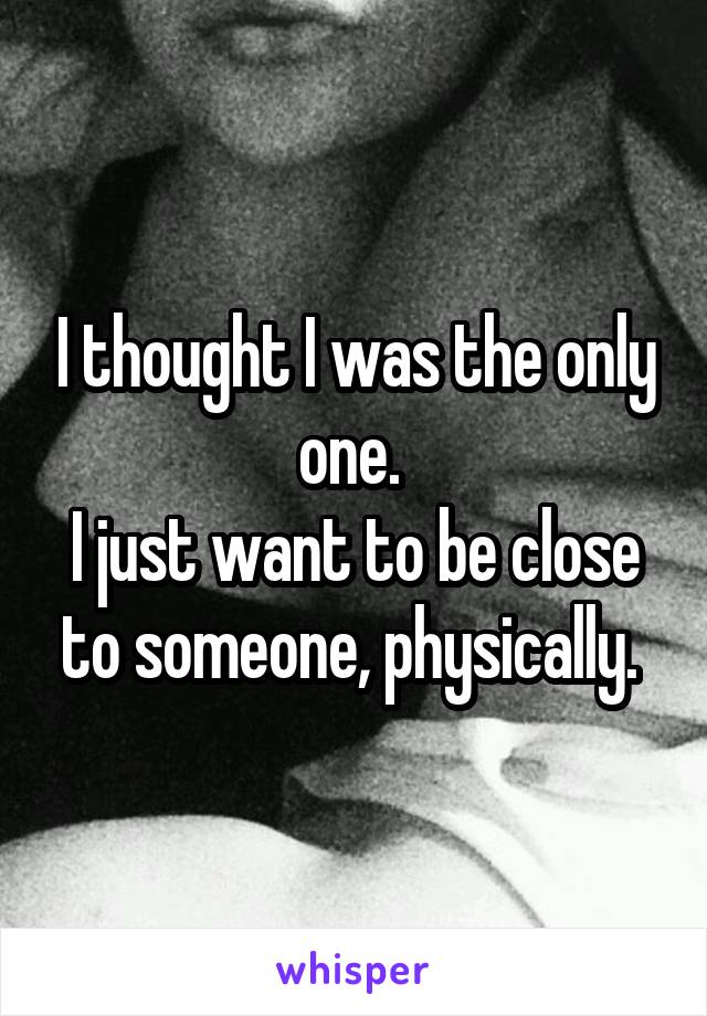 I thought I was the only one. 
I just want to be close to someone, physically. 