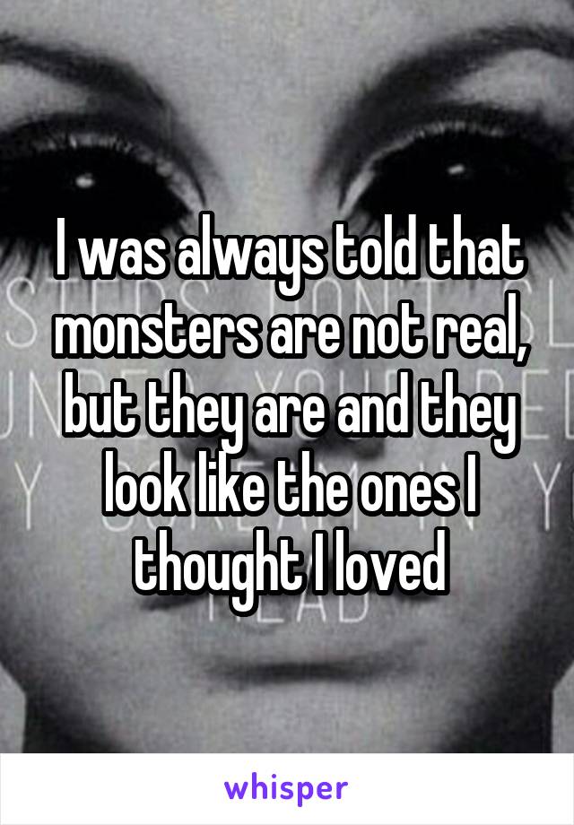 I was always told that monsters are not real, but they are and they look like the ones I thought I loved