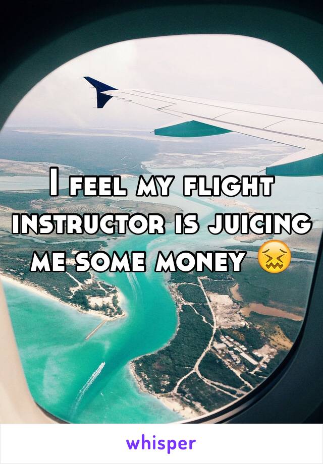 I feel my flight instructor is juicing me some money 😖