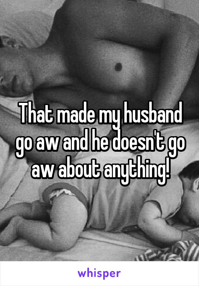 That made my husband go aw and he doesn't go aw about anything!