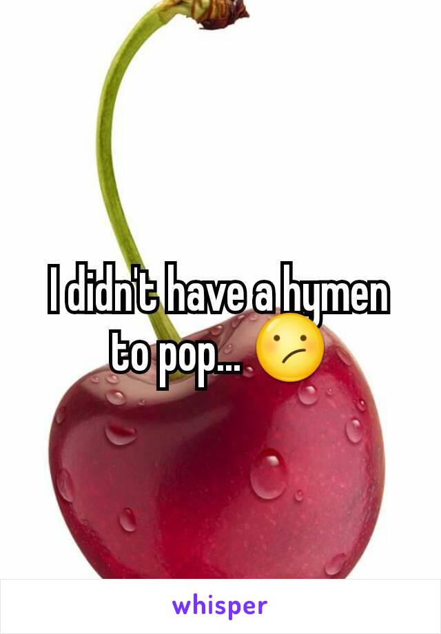 I didn't have a hymen to pop... 😕