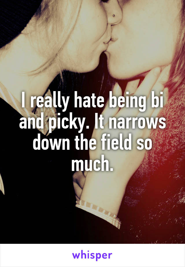 I really hate being bi and picky. It narrows down the field so much.