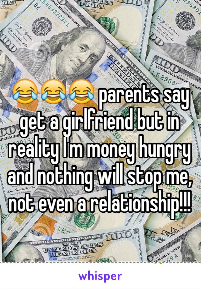 😂😂😂 parents say get a girlfriend but in reality I'm money hungry and nothing will stop me, not even a relationship!!!