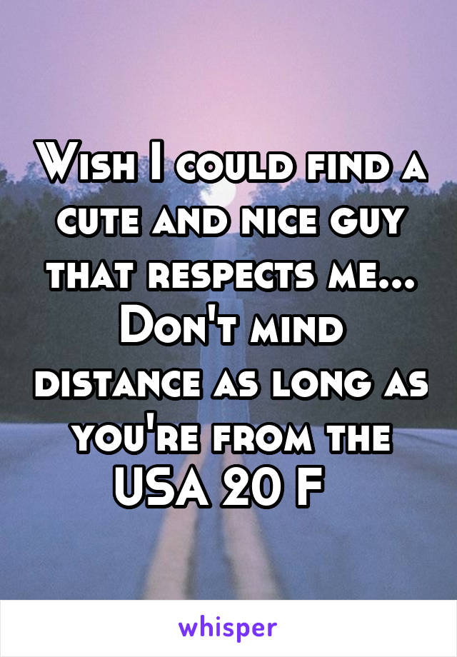 Wish I could find a cute and nice guy that respects me... Don't mind distance as long as you're from the USA 20 F  