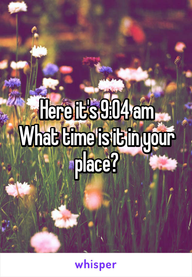 Here it's 9:04 am
What time is it in your place?