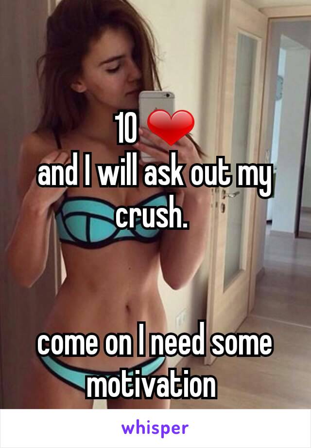 10 ❤
and I will ask out my crush. 


come on I need some motivation 