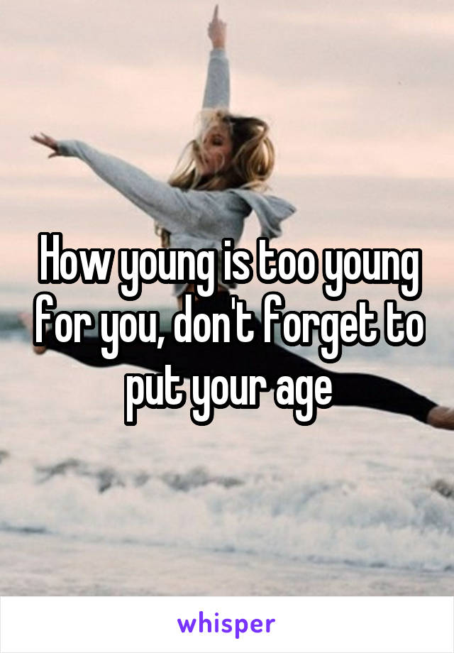 How young is too young for you, don't forget to put your age