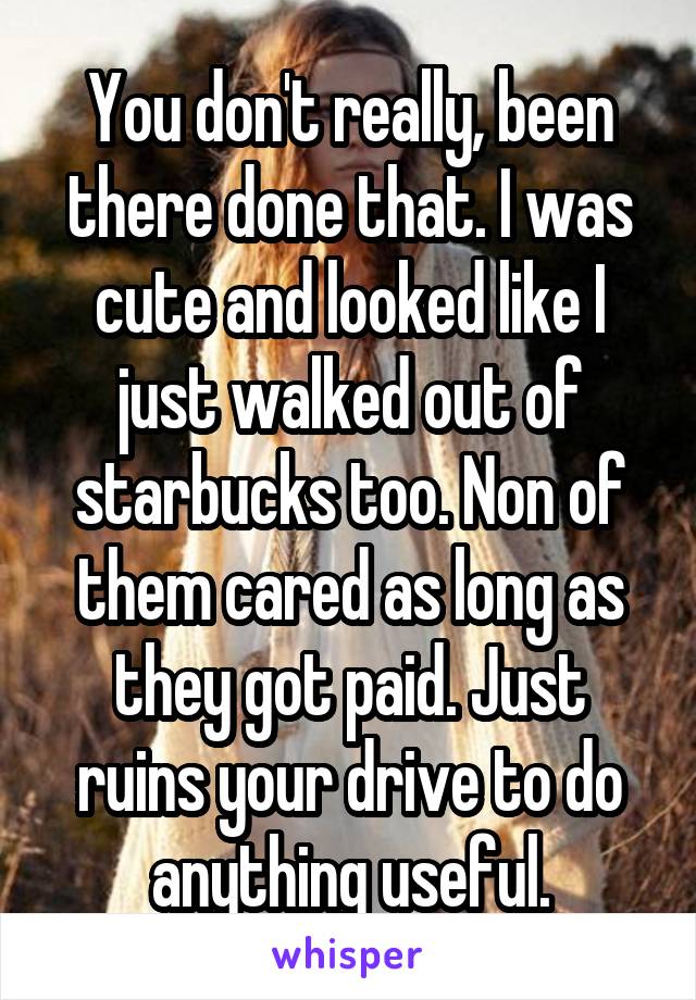 You don't really, been there done that. I was cute and looked like I just walked out of starbucks too. Non of them cared as long as they got paid. Just ruins your drive to do anything useful.