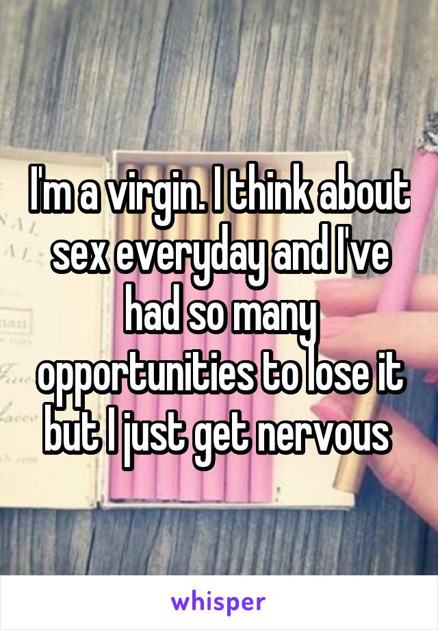 I'm a virgin. I think about sex everyday and I've had so many opportunities to lose it but I just get nervous 