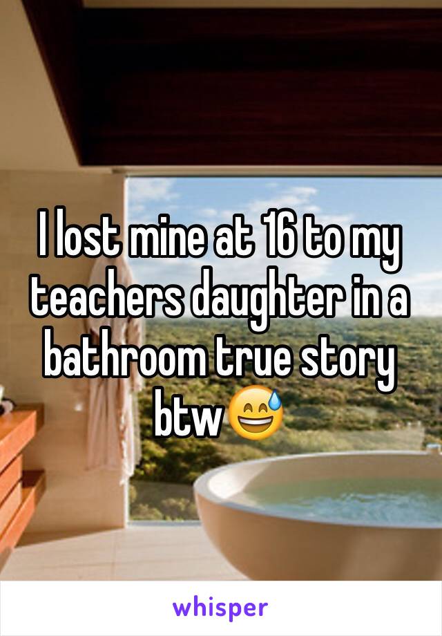 I lost mine at 16 to my teachers daughter in a bathroom true story btw😅