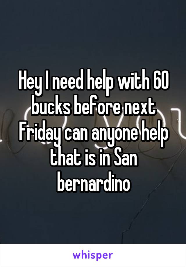 Hey I need help with 60 bucks before next Friday can anyone help that is in San bernardino