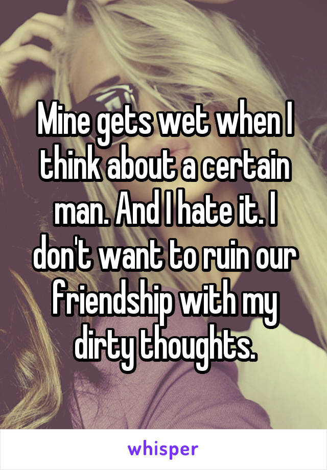 Mine gets wet when I think about a certain man. And I hate it. I don't want to ruin our friendship with my dirty thoughts.