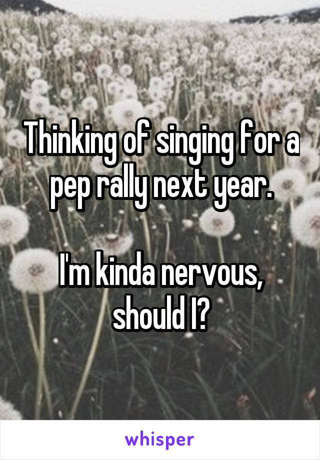 Thinking of singing for a pep rally next year.

I'm kinda nervous, should I?