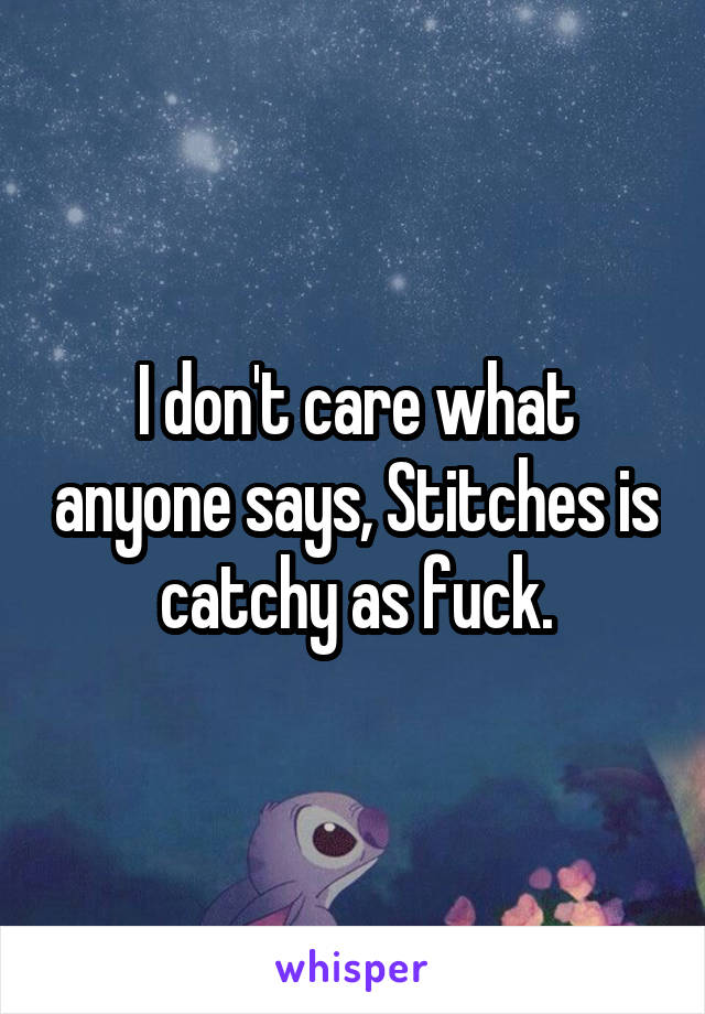 I don't care what anyone says, Stitches is catchy as fuck.