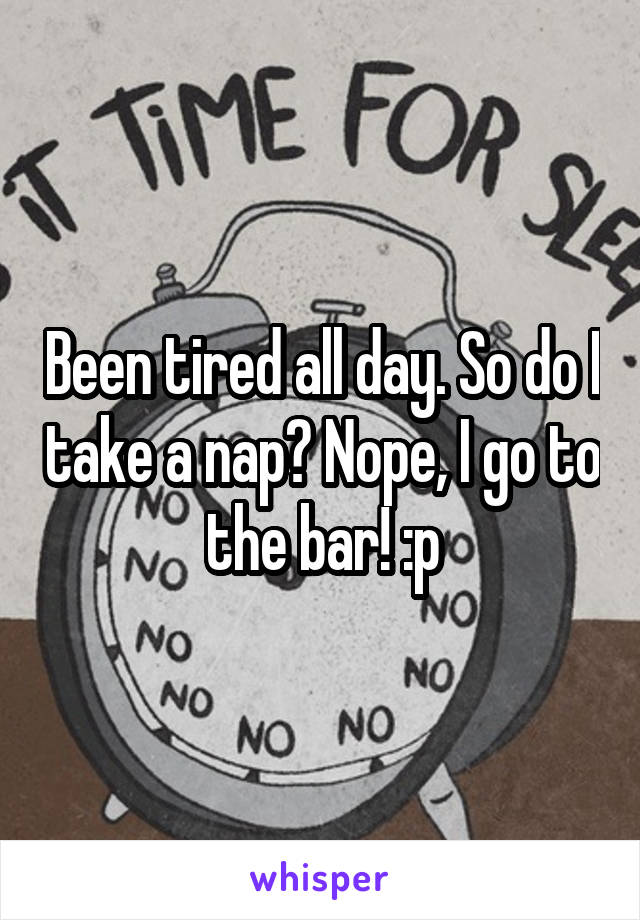 Been tired all day. So do I take a nap? Nope, I go to the bar! :p