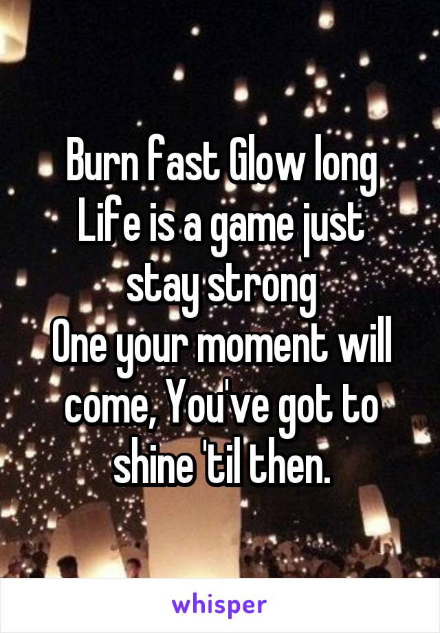 Burn fast Glow long
Life is a game just stay strong
One your moment will come, You've got to shine 'til then.