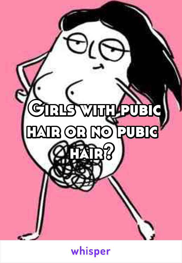  Girls with pubic hair or no pubic hair?