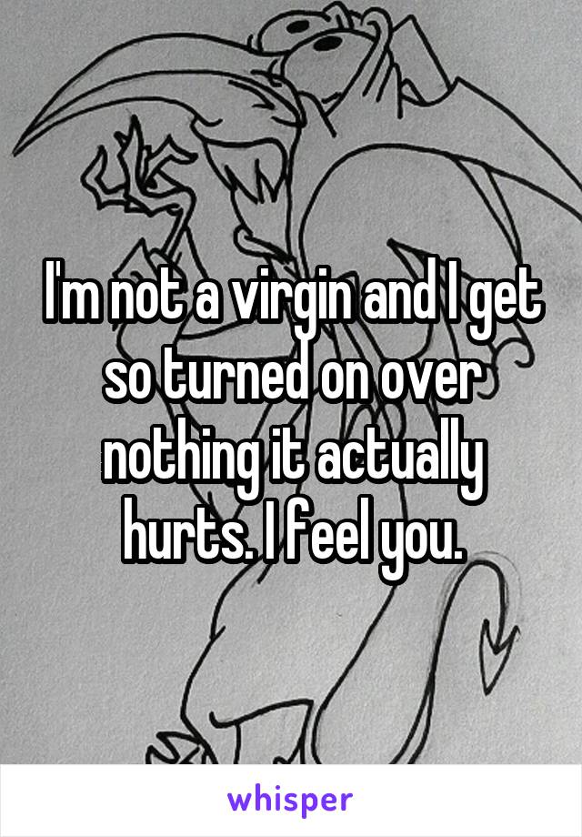 I'm not a virgin and I get so turned on over nothing it actually hurts. I feel you.