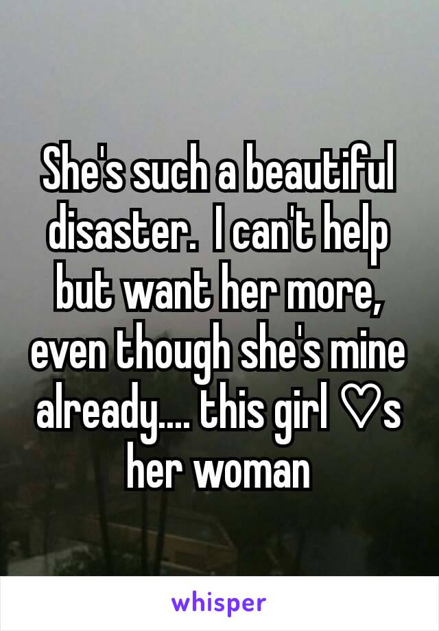 She's such a beautiful disaster.  I can't help but want her more, even though she's mine already.... this girl ♡s her woman