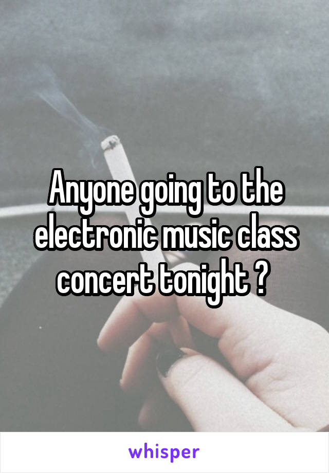 Anyone going to the electronic music class concert tonight ? 