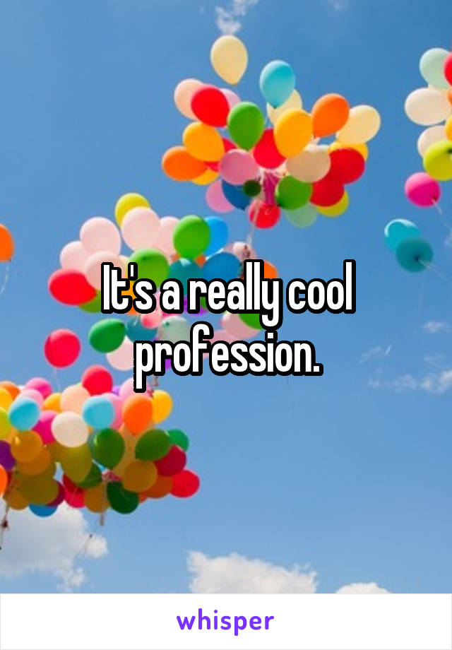 It's a really cool profession.