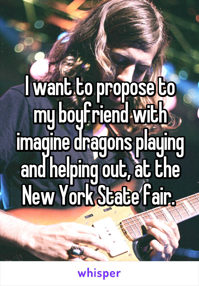 I want to propose to my boyfriend with imagine dragons playing and helping out, at the New York State fair. 