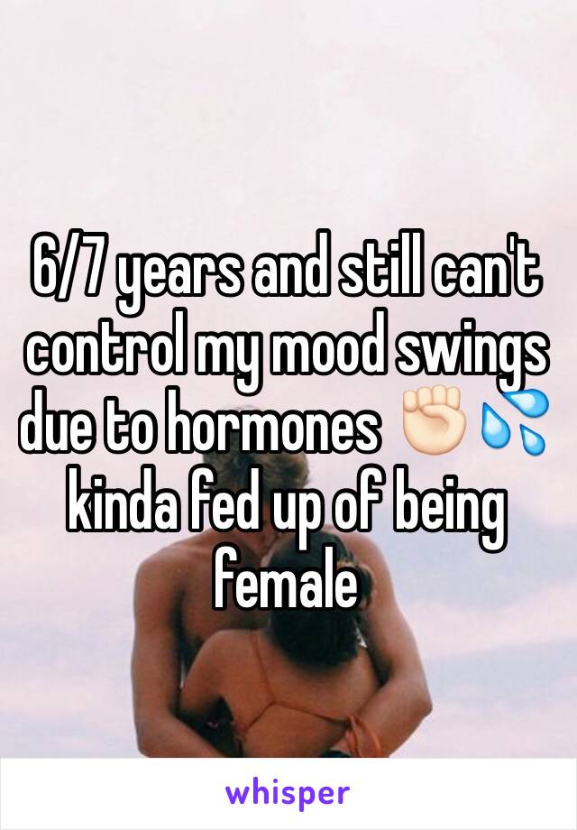 6/7 years and still can't control my mood swings due to hormones ✊🏻💦 kinda fed up of being female 