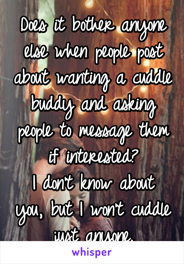 Does it bother anyone else when people post about wanting a cuddle buddy and asking people to message them if interested?
I don't know about you, but I won't cuddle just anyone.