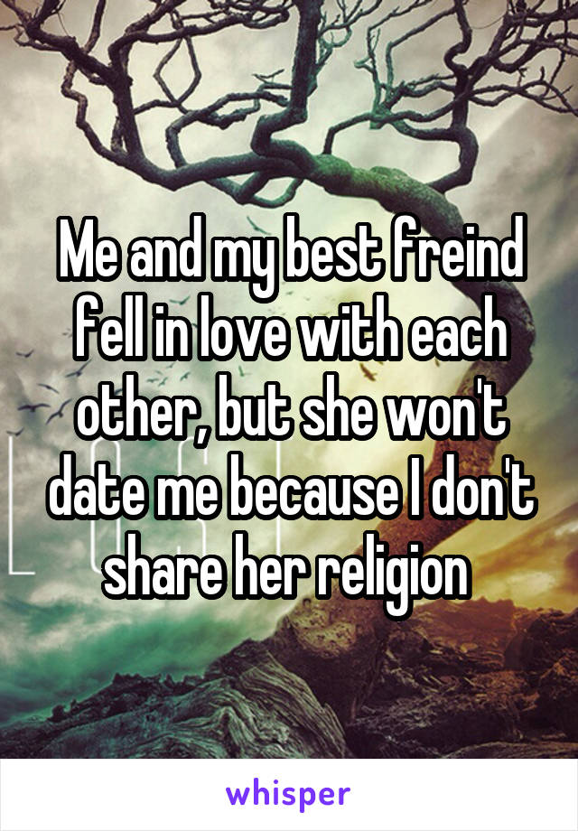 Me and my best freind fell in love with each other, but she won't date me because I don't share her religion 