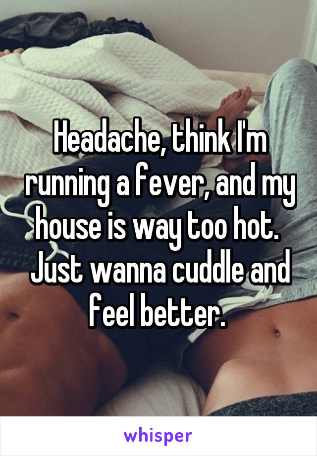 Headache, think I'm running a fever, and my house is way too hot. 
Just wanna cuddle and feel better. 