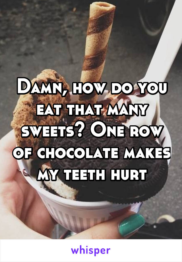 Damn, how do you eat that many sweets? One row of chocolate makes my teeth hurt