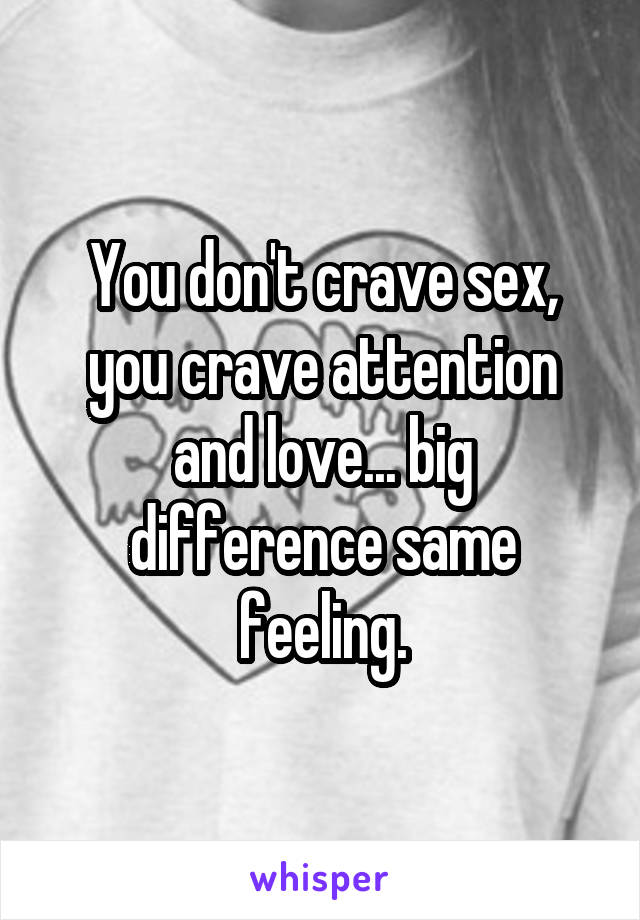 You don't crave sex, you crave attention and love... big difference same feeling.