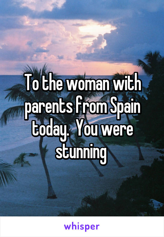 To the woman with parents from Spain today.  You were stunning 