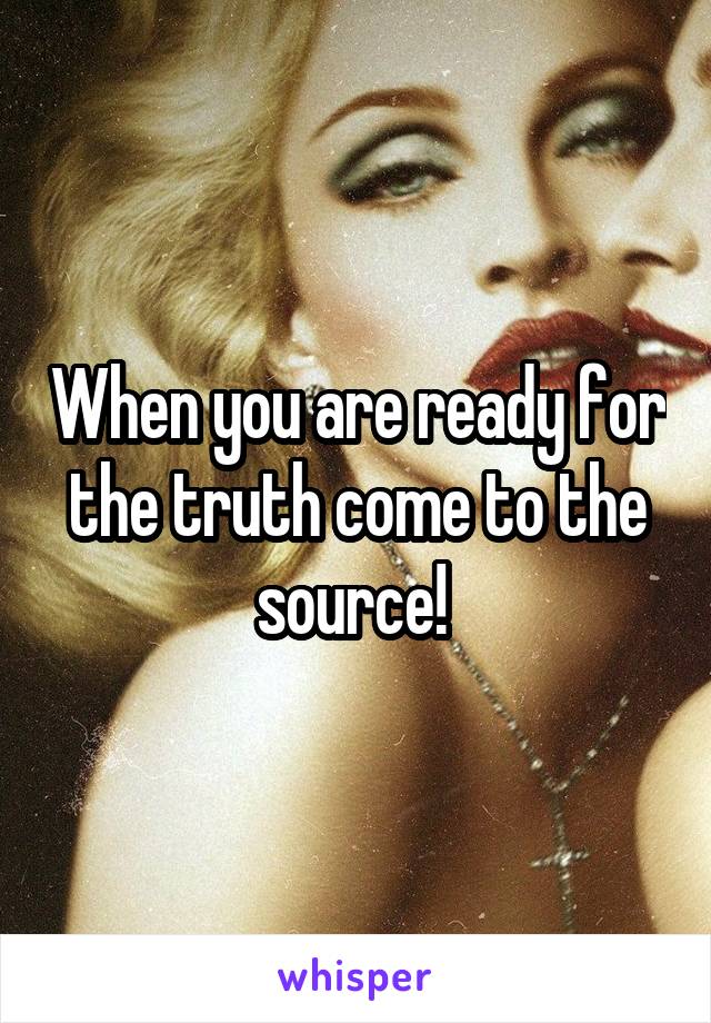 When you are ready for the truth come to the source! 