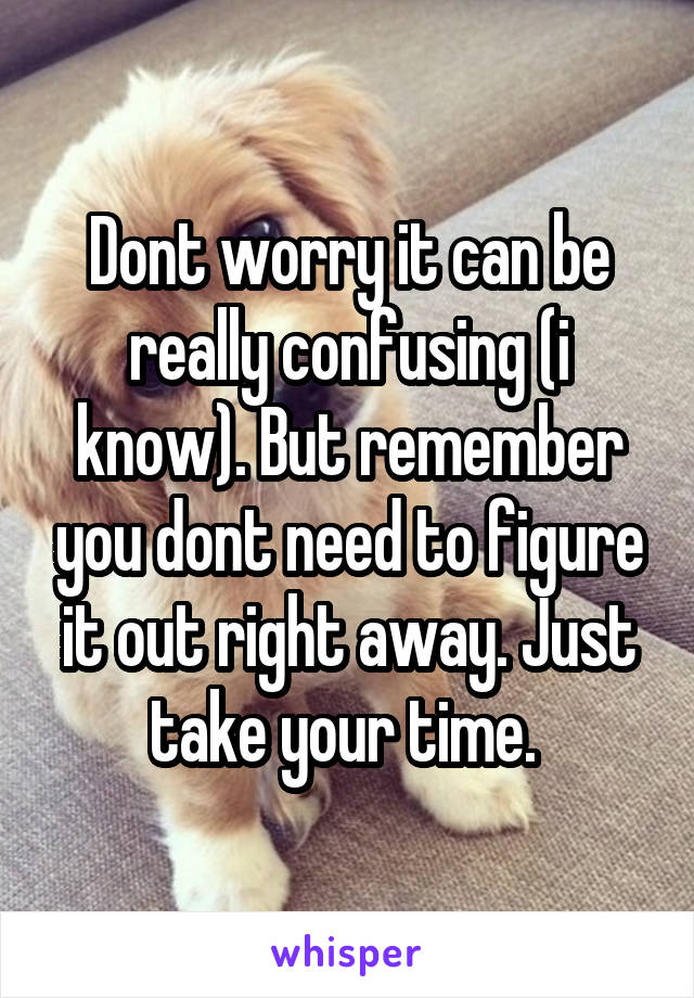 Dont worry it can be really confusing (i know). But remember you dont need to figure it out right away. Just take your time. 