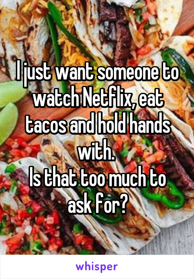 I just want someone to watch Netflix, eat tacos and hold hands with. 
Is that too much to ask for?