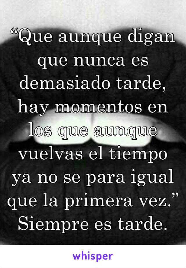 “Que aunque digan que nunca es demasiado tarde, hay momentos en los que aunque vuelvas el tiempo ya no se para igual que la primera vez.”
Siempre es tarde.