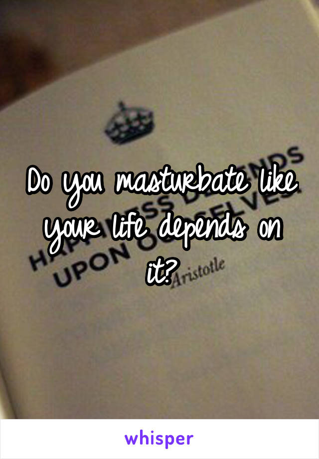 Do you masturbate like your life depends on it?