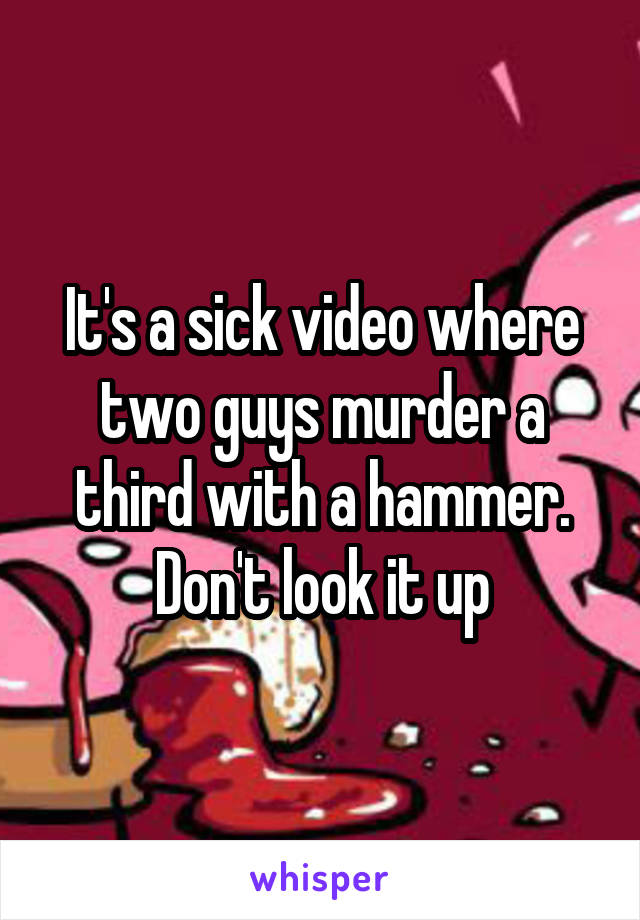 It's a sick video where two guys murder a third with a hammer. Don't look it up